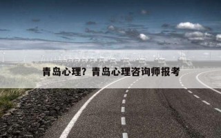 青島心理？青島心理咨詢師報(bào)考