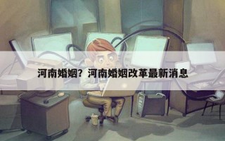 河南婚姻？河南婚姻改革最新消息
