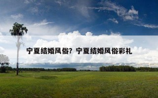 寧夏結(jié)婚風(fēng)俗？寧夏結(jié)婚風(fēng)俗彩禮