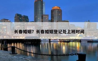 長春婚姻？長春婚姻登記處上班時間