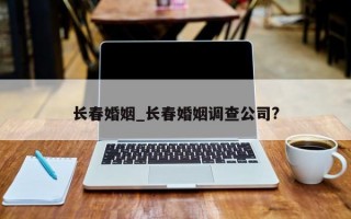長春婚姻_長春婚姻調(diào)查公司?