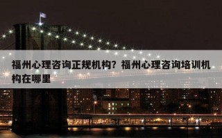 福州心理咨詢正規(guī)機(jī)構(gòu)？福州心理咨詢培訓(xùn)機(jī)構(gòu)在哪里