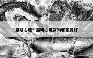 昆明心理？昆明心理咨詢哪家最好