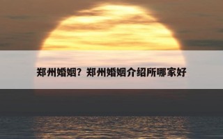 鄭州婚姻？鄭州婚姻介紹所哪家好