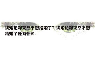 談婚論嫁突然不想結(jié)婚了？談婚論嫁突然不想結(jié)婚了是為什么