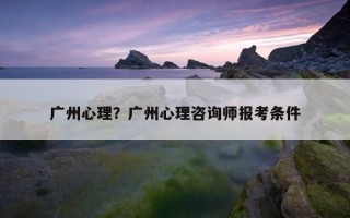 廣州心理？廣州心理咨詢師報(bào)考條件