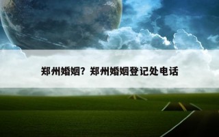 鄭州婚姻？鄭州婚姻登記處電話