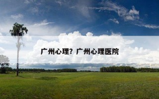 廣州心理？廣州心理醫(yī)院