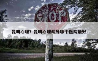 昆明心理？昆明心理疏導(dǎo)哪個(gè)醫(yī)院最好