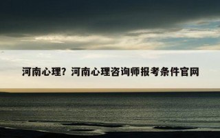 河南心理？河南心理咨詢師報考條件官網(wǎng)