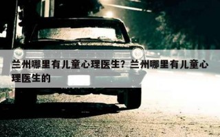 蘭州哪里有兒童心理醫(yī)生？蘭州哪里有兒童心理醫(yī)生的