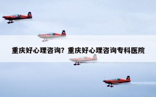 重慶好心理咨詢？重慶好心理咨詢?？漆t(yī)院