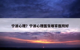 寧波心理？寧波心理醫(yī)生哪家醫(yī)院好