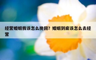 經(jīng)營(yíng)婚姻我該怎么挽回？婚姻到底該怎么去經(jīng)營(yíng)